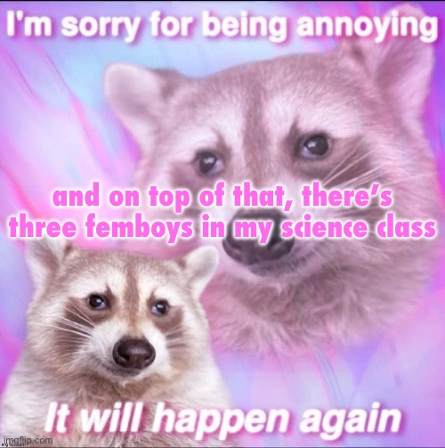 sorry for being annoying | and on top of that, there’s three femboys in my science class | image tagged in sorry for being annoying | made w/ Imgflip meme maker