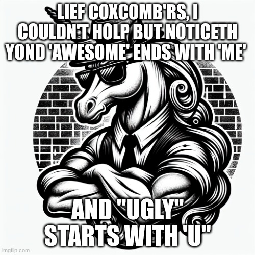 morgan mendoza | LIEF COXCOMB'RS, I COULDN'T HOLP BUT NOTICETH YOND 'AWESOME' ENDS WITH 'ME'; AND "UGLY" STARTS WITH 'U" | image tagged in insult | made w/ Imgflip meme maker