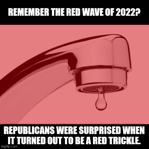 Republicans think they're running away with it. They're not. When they lose, they'll yell "it's rigged," but it's not. | REMEMBER THE RED WAVE OF 2022? REPUBLICANS WERE SURPRISED WHEN IT TURNED OUT TO BE A RED TRICKLE. | image tagged in maga,gop,republicans,expectation vs reality,losers | made w/ Imgflip meme maker