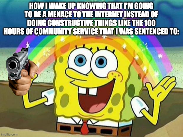 spongebob rainbow | HOW I WAKE UP KNOWING THAT I'M GOING TO BE A MENACE TO THE INTERNET INSTEAD OF DOING CONSTRUCTIVE THINGS LIKE THE 100 HOURS OF COMMUNITY SERVICE THAT I WAS SENTENCED TO: | image tagged in spongebob rainbow | made w/ Imgflip meme maker