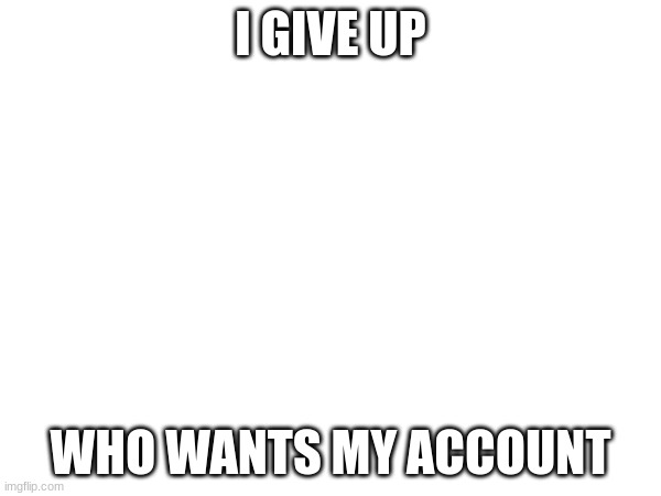 I GIVE UP; WHO WANTS MY ACCOUNT | made w/ Imgflip meme maker