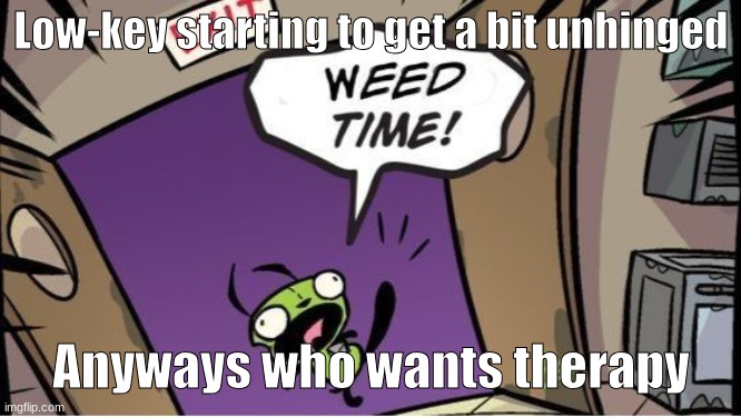 I'm normal now I swear | Low-key starting to get a bit unhinged; Anyways who wants therapy | image tagged in weed time | made w/ Imgflip meme maker