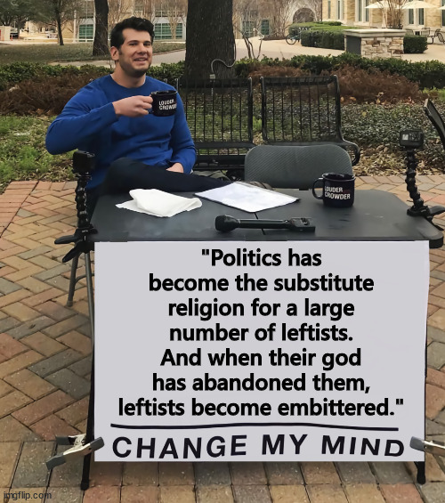 Change my mind | "Politics has become the substitute religion for a large number of leftists. And when their god has abandoned them, leftists become embittered." | image tagged in change my mind,for leftists there are no morals in politics | made w/ Imgflip meme maker