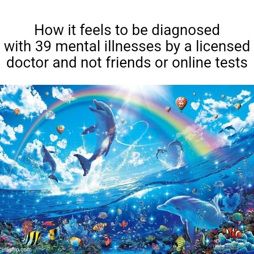 Happy dolphin rainbow | How it feels to be diagnosed with 39 mental illnesses by a licensed doctor and not friends or online tests | image tagged in happy dolphin rainbow | made w/ Imgflip meme maker