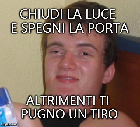 10 Guy Meme | CHIUDI LA LUCE E SPEGNI LA PORTA ALTRIMENTI TI PUGNO UN TIRO | image tagged in memes,10 guy | made w/ Imgflip meme maker