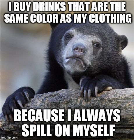 Confession Bear | I BUY DRINKS THAT ARE THE SAME COLOR AS MY CLOTHING BECAUSE I ALWAYS SPILL ON MYSELF | image tagged in memes,confession bear | made w/ Imgflip meme maker