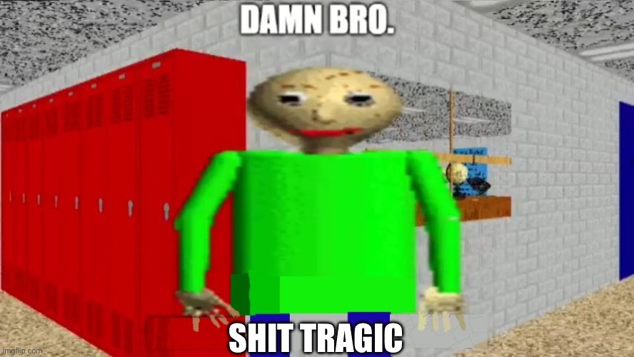 damn bro baldi / balder | SHIT TRAGIC | image tagged in damn bro baldi / balder | made w/ Imgflip meme maker