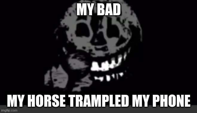 Rush laughing | MY BAD; MY HORSE TRAMPLED MY PHONE | image tagged in rush laughing | made w/ Imgflip meme maker