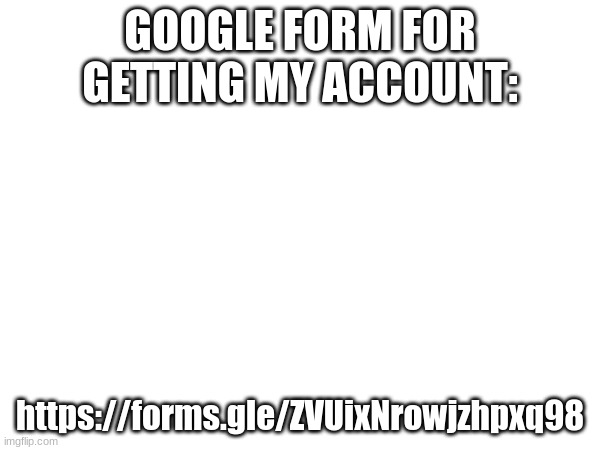 https://forms.gle/ZVUixNrowjzhpxq98 | GOOGLE FORM FOR GETTING MY ACCOUNT:; https://forms.gle/ZVUixNrowjzhpxq98 | made w/ Imgflip meme maker