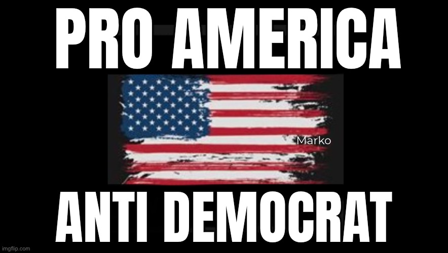 Can’t be Pro America, and Democrat.  A vote for Dems is a vote for Tyranny, Marxism, Pedo & Trans Dominancy, Social Credit Score | PRO AMERICA; Marko; ANTI DEMOCRAT | image tagged in memes,globalism on steroids,sex n human trafficking,lockdowns n mandatory vax,10 27 24,fkh voters gotohell | made w/ Imgflip meme maker