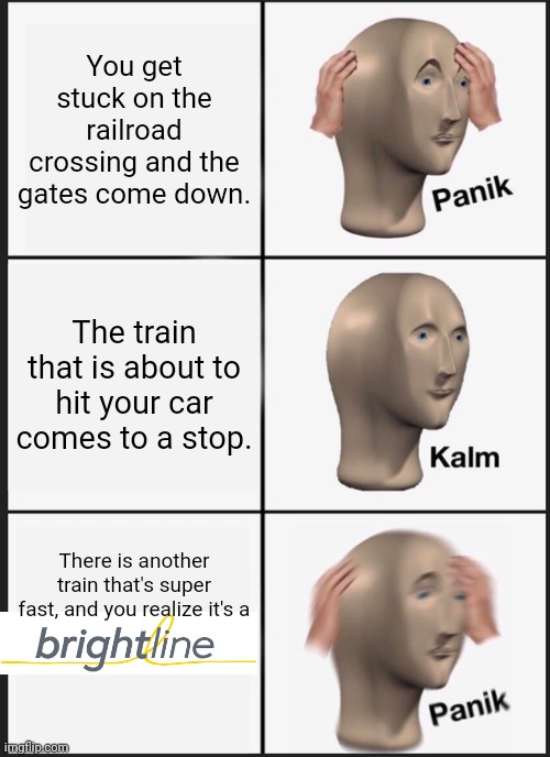 Panik Kalm Panik | You get stuck on the railroad crossing and the gates come down. The train that is about to hit your car comes to a stop. There is another train that's super fast, and you realize it's a | image tagged in memes,panik kalm panik,brightline,florida,railroad,train wreck | made w/ Imgflip meme maker