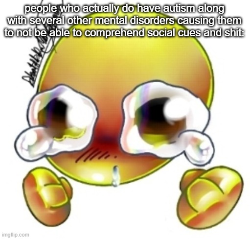 Ggghhhhhghghghhhgh | people who actually do have autism along with several other mental disorders causing them to not be able to comprehend social cues and shit: | image tagged in ggghhhhhghghghhhgh | made w/ Imgflip meme maker
