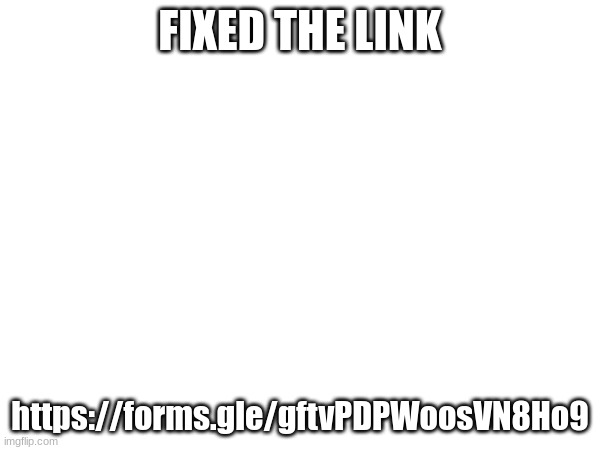 https://forms.gle/gftvPDPWoosVN8Ho9 | FIXED THE LINK; https://forms.gle/gftvPDPWoosVN8Ho9 | made w/ Imgflip meme maker