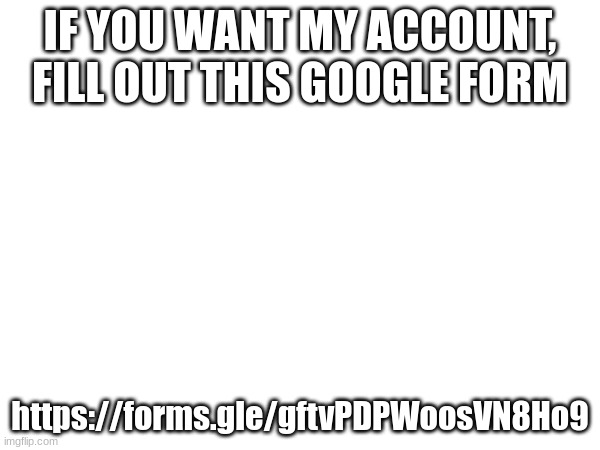 https://forms.gle/gftvPDPWoosVN8Ho9 | IF YOU WANT MY ACCOUNT, FILL OUT THIS GOOGLE FORM; https://forms.gle/gftvPDPWoosVN8Ho9 | made w/ Imgflip meme maker