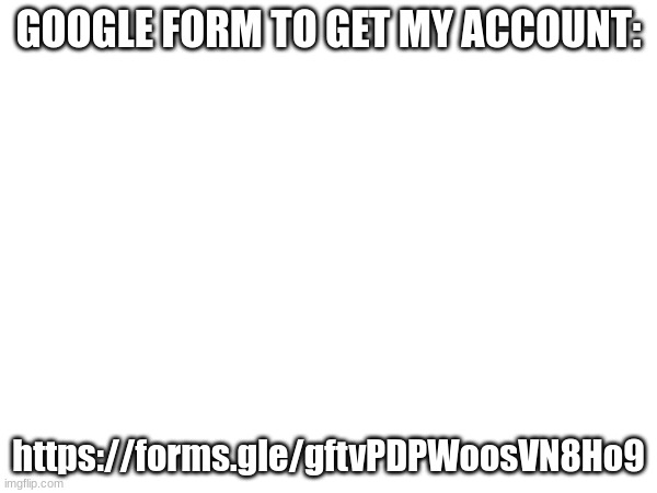 GOOGLE FORM TO GET MY ACCOUNT:; https://forms.gle/gftvPDPWoosVN8Ho9 | made w/ Imgflip meme maker