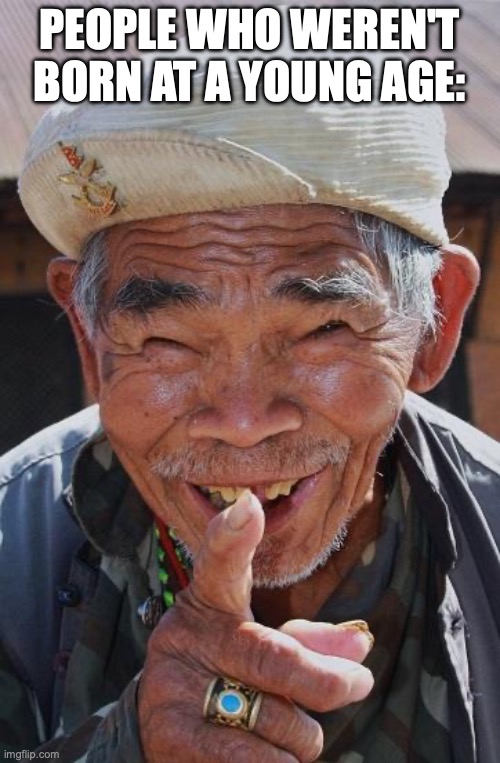 Funny old Chinese man 1 | PEOPLE WHO WEREN'T BORN AT A YOUNG AGE: | image tagged in funny old chinese man 1 | made w/ Imgflip meme maker