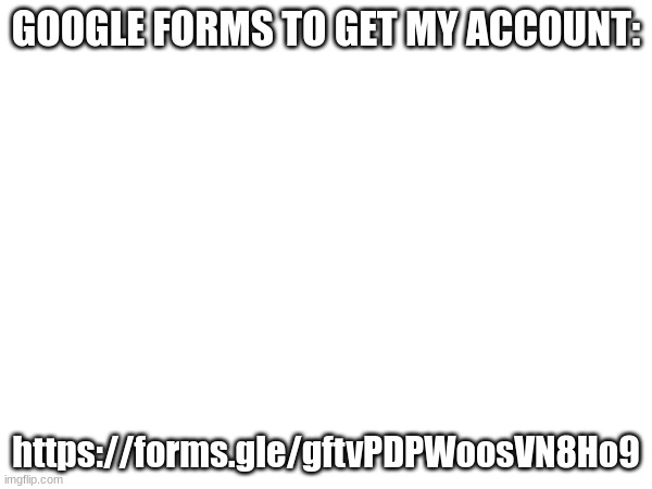 https://forms.gle/gftvPDPWoosVN8Ho9 | GOOGLE FORMS TO GET MY ACCOUNT:; https://forms.gle/gftvPDPWoosVN8Ho9 | made w/ Imgflip meme maker