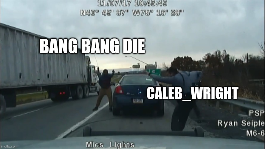 just so you know i shot your cop come get me | BANG BANG DIE; CALEB_WRIGHT | image tagged in dash cam | made w/ Imgflip meme maker