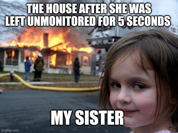 She's a demon | THE HOUSE AFTER SHE WAS LEFT UNMONITORED FOR 5 SECONDS; MY SISTER | image tagged in memes,disaster girl | made w/ Imgflip meme maker