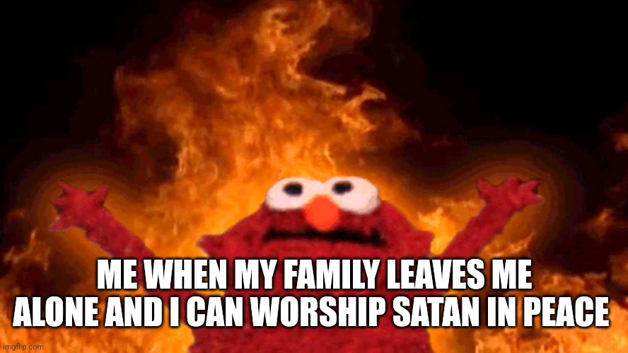 Yay, Satan! | ME WHEN MY FAMILY LEAVES ME ALONE AND I CAN WORSHIP SATAN IN PEACE | image tagged in elmo fire | made w/ Imgflip meme maker