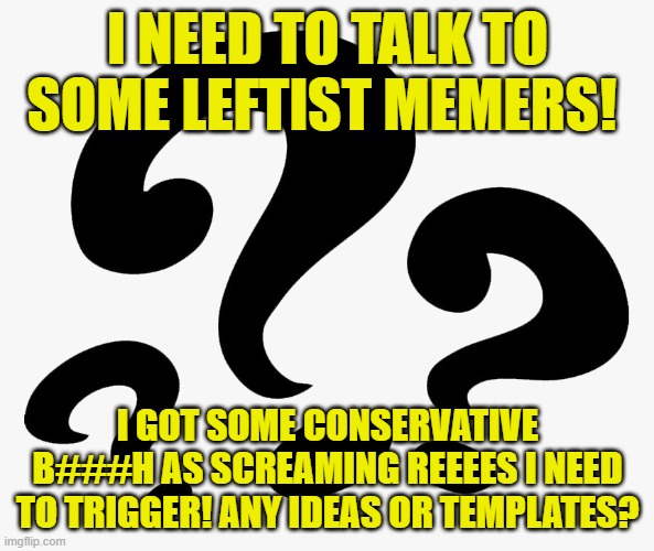 Truce for a minute? Just to trigger the weak! | I NEED TO TALK TO SOME LEFTIST MEMERS! I GOT SOME CONSERVATIVE B###H AS SCREAMING REEEES I NEED TO TRIGGER! ANY IDEAS OR TEMPLATES? | image tagged in question,leftists | made w/ Imgflip meme maker