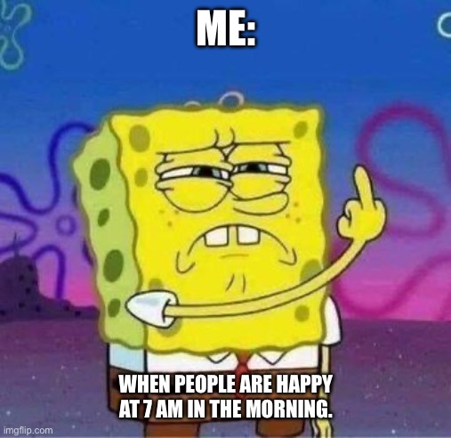 Spongebob gives the finger | ME:; WHEN PEOPLE ARE HAPPY AT 7 AM IN THE MORNING. | image tagged in spongebob gives the finger,happy,morning | made w/ Imgflip meme maker