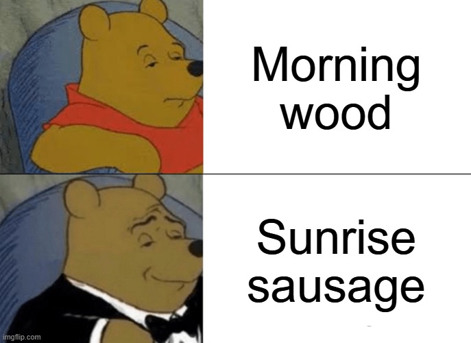 Tuxedo Winnie The Pooh | Morning wood; Sunrise sausage | image tagged in memes,tuxedo winnie the pooh | made w/ Imgflip meme maker