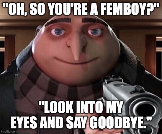 Gru Gun | "OH, SO YOU'RE A FEMBOY?" "LOOK INTO MY EYES AND SAY GOODBYE." | image tagged in gru gun | made w/ Imgflip meme maker