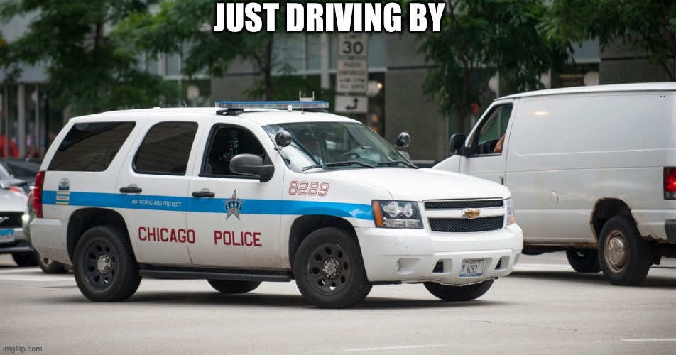 chicago police car | JUST DRIVING BY | image tagged in chicago police car | made w/ Imgflip meme maker