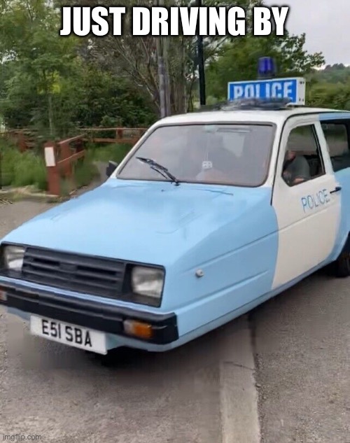 Reliant Robin Police car | JUST DRIVING BY | image tagged in reliant robin police car | made w/ Imgflip meme maker