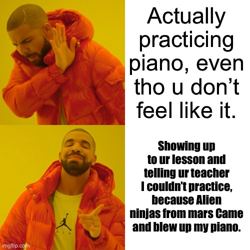 Drake Hotline Bling | Actually practicing piano, even tho u don’t feel like it. Showing up to ur lesson and telling ur teacher I couldn’t practice, because Alien ninjas from mars Came and blew up my piano. | image tagged in memes,drake hotline bling | made w/ Imgflip meme maker