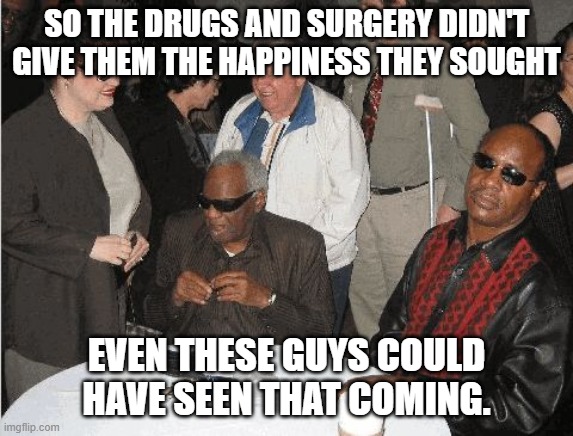 Ray Charles and Stevie Wonder | SO THE DRUGS AND SURGERY DIDN'T GIVE THEM THE HAPPINESS THEY SOUGHT EVEN THESE GUYS COULD HAVE SEEN THAT COMING. | image tagged in ray charles and stevie wonder | made w/ Imgflip meme maker