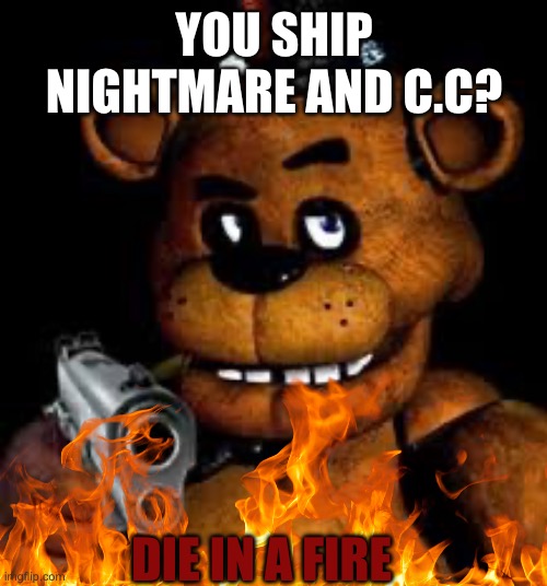 Burn | YOU SHIP NIGHTMARE AND C.C? DIE IN A FIRE | image tagged in freddy with gun | made w/ Imgflip meme maker