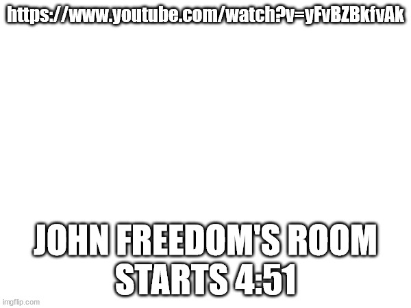 peak bedroom (Avvie note: mb i forgot to feature this image) | https://www.youtube.com/watch?v=yFvBZBkfvAk; JOHN FREEDOM'S ROOM
STARTS 4:51 | made w/ Imgflip meme maker