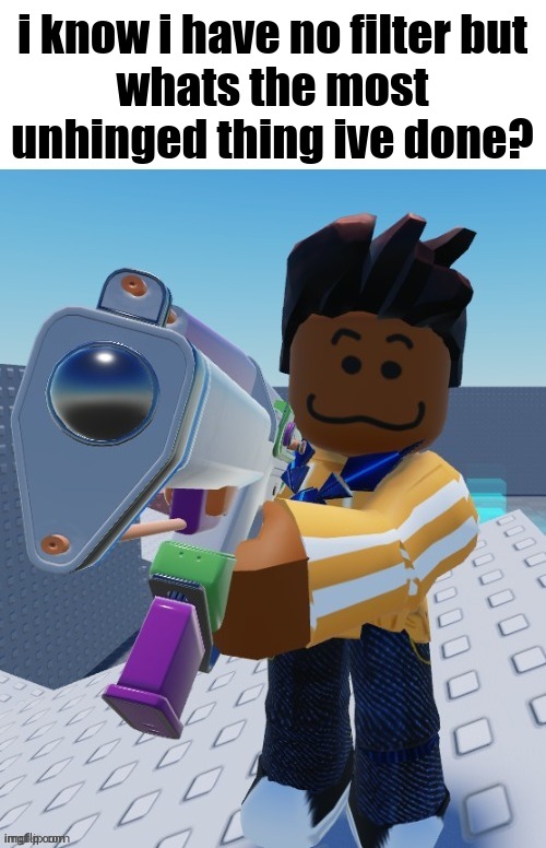 delete this blank | i know i have no filter but
whats the most unhinged thing ive done? | image tagged in delete this blank | made w/ Imgflip meme maker