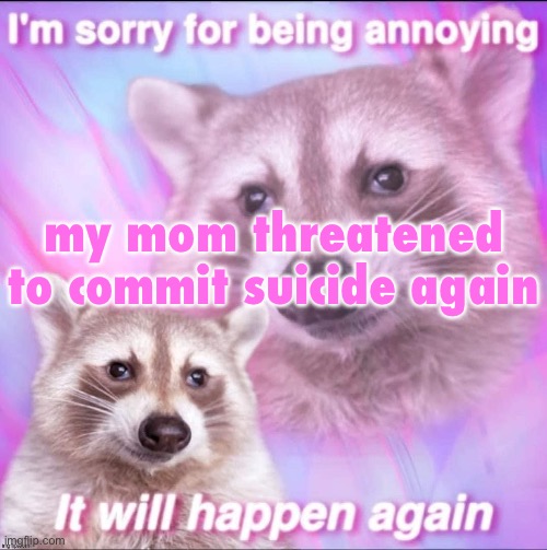 sorry for being annoying | my mom threatened to commit suicide again | image tagged in sorry for being annoying | made w/ Imgflip meme maker