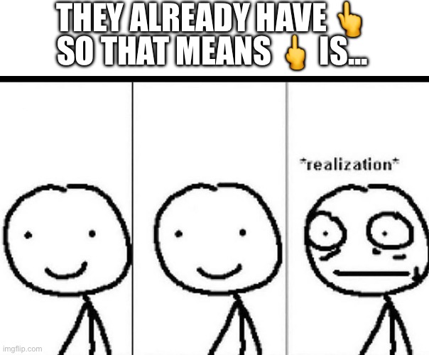 Realization | THEY ALREADY HAVE 👆; SO THAT MEANS 🖕 IS... | image tagged in realization | made w/ Imgflip meme maker