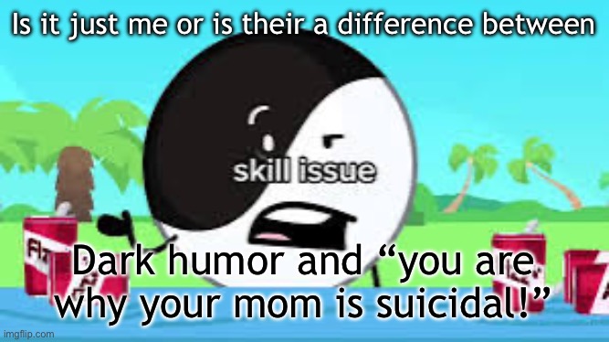 Skill issue | Is it just me or is their a difference between; Dark humor and “you are why your mom is suicidal!” | image tagged in skill issue | made w/ Imgflip meme maker