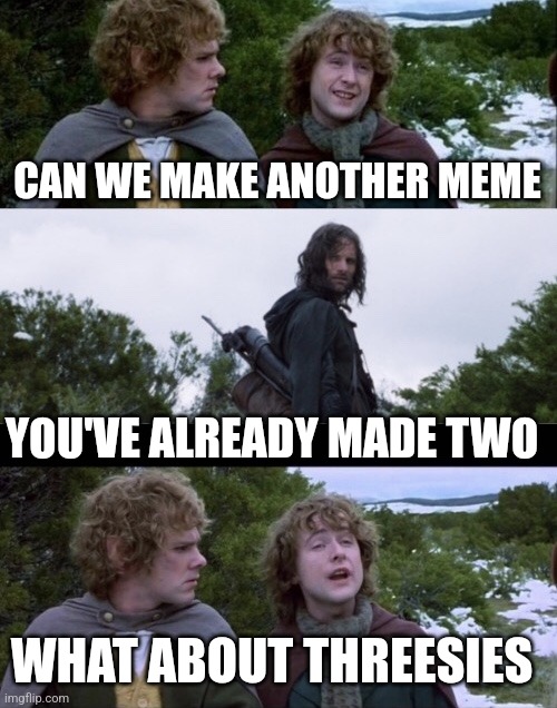 Well it's true | CAN WE MAKE ANOTHER MEME; YOU'VE ALREADY MADE TWO; WHAT ABOUT THREESIES | image tagged in pippin second breakfast | made w/ Imgflip meme maker