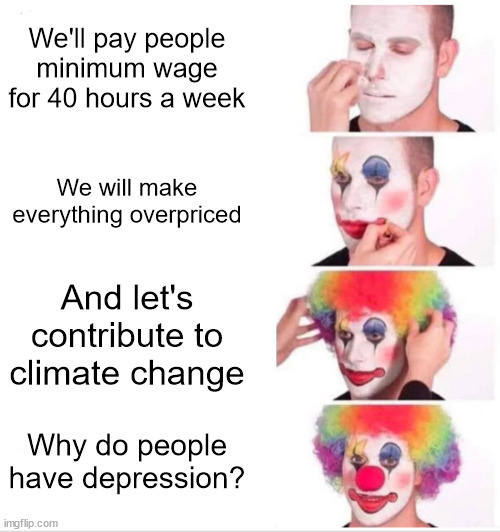 Corporations be like | We'll pay people minimum wage for 40 hours a week; We will make everything overpriced; And let's contribute to climate change; Why do people have depression? | image tagged in memes,clown applying makeup,company,corporate greed,life,relatable | made w/ Imgflip meme maker