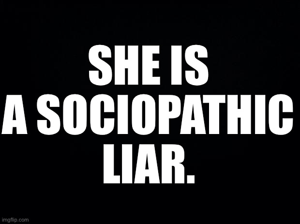 Black background | SHE IS A SOCIOPATHIC LIAR. | image tagged in black background | made w/ Imgflip meme maker