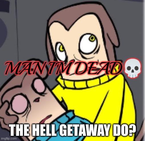 Man I'm dead | THE HELL GETAWAY DO? | image tagged in man i'm dead | made w/ Imgflip meme maker
