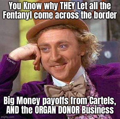 THEY can call you BRAINDEAD, when you O.D., & Divvy Up the Parts | You Know why THEY Let all the
Fentanyl come across the border; Marko; Big Money payoffs from Cartels,
AND the ORGAN DONOR Business | image tagged in memes,creepy condescending wonka,even if u can be revived,try some fentanyl,there r buyers 4 ur organs,dems r evil | made w/ Imgflip meme maker