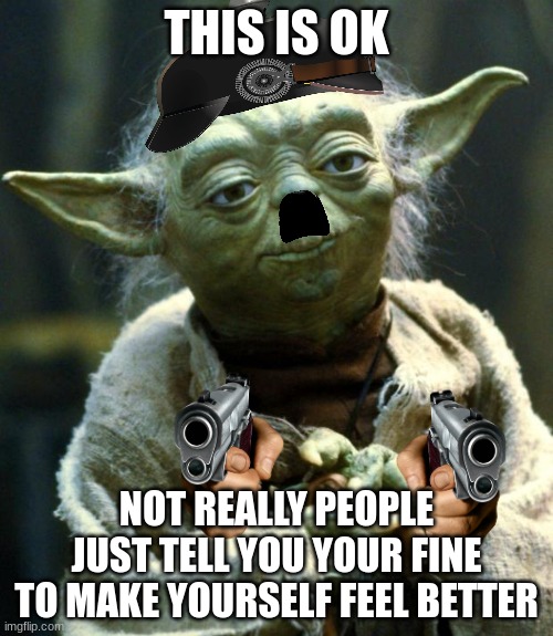 the hien yoda | THIS IS OK; NOT REALLY PEOPLE JUST TELL YOU YOUR FINE TO MAKE YOURSELF FEEL BETTER | image tagged in memes,star wars yoda | made w/ Imgflip meme maker