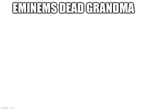 EMINEMS DEAD GRANDMA | made w/ Imgflip meme maker