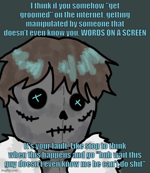 OsDe plush (thanks Disco) | I think if you somehow "get groomed" on the internet, getting manipulated by someone that doesn't even know you, WORDS ON A SCREEN; It's your fault. Like stop to think when this happens and go "huh wait this guy doesn't even know me he can't do shit" | image tagged in osde plush thanks disco | made w/ Imgflip meme maker