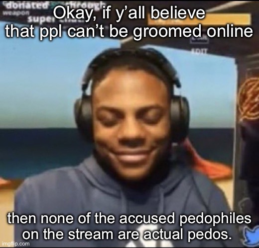 so jeffery, danny, and idrium aren’t pedos? or groomers? ok. | Okay, if y’all believe that ppl can’t be groomed online; then none of the accused pedophiles on the stream are actual pedos. | image tagged in speed | made w/ Imgflip meme maker