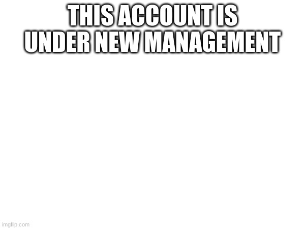 THIS ACCOUNT IS UNDER NEW MANAGEMENT | made w/ Imgflip meme maker