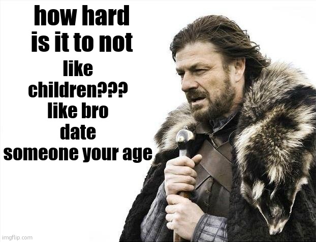 Brace Yourselves X is Coming | like children??? like bro date someone your age; how hard is it to not | image tagged in memes,brace yourselves x is coming | made w/ Imgflip meme maker