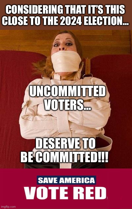 Uncommitted Voters | CONSIDERING THAT IT’S THIS CLOSE TO THE 2024 ELECTION…; UNCOMMITTED VOTERS…; DESERVE TO BE COMMITTED!!! | image tagged in election 2024,republicans,democrats | made w/ Imgflip meme maker